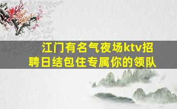 江门有名气夜场ktv招聘日结包住专属你的领队